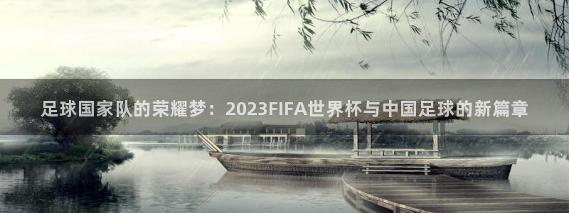 欧洲世界杯预选赛赛程：足球国家队的荣耀梦：2023FIFA世界杯与中国足球的新篇章