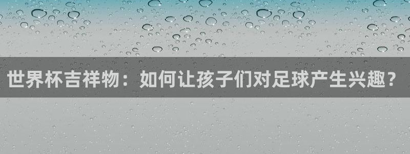 世界杯亚洲预选赛18强赛程：世界杯吉祥物：如何让孩子们对足球产生兴趣？