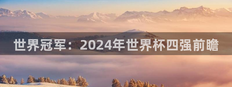 女足世界杯直播在线观看免费高清：世界冠军：2024年世界杯四强前瞻